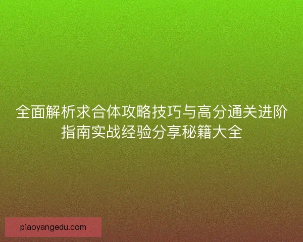 全面解析求合体攻略技巧与高分通关进阶指南实战经验分享秘籍大全 全面解析求合体攻略技巧与高分通关进阶指南实战经验分享秘籍大全