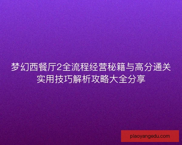 梦幻西餐厅2全流程经营秘籍与高分通关实用技巧解析攻略大全分享