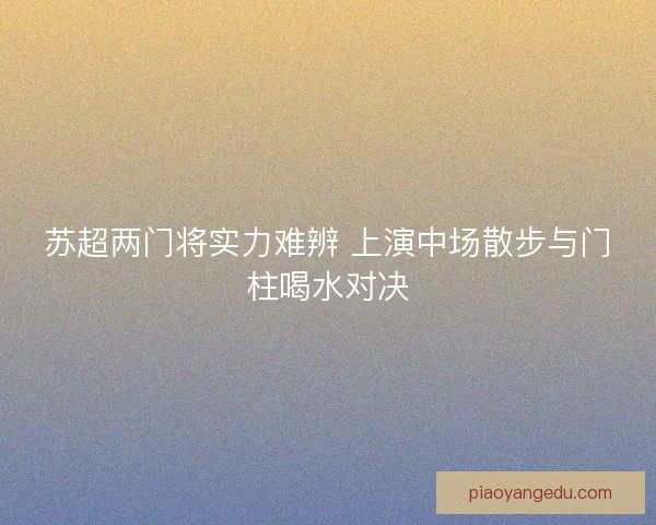 苏超两门将实力难辨 上演中场散步与门柱喝水对决