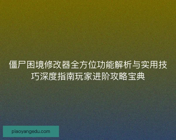 僵尸困境修改器全方位功能解析与实用技巧深度指南玩家进阶攻略宝典 僵尸困境修改器全方位功能解析与实用技巧深度指南玩家进阶攻略宝典