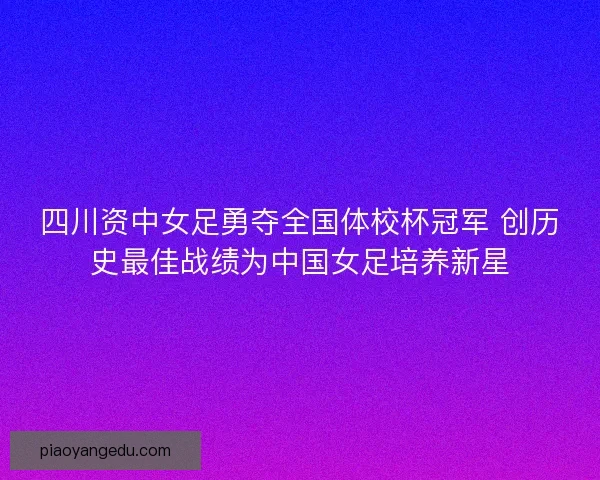 四川资中女足勇夺全国体校杯冠军 创历史最佳战绩为中国女足培养新星 四川资中女足勇夺全国体校杯冠军 创历史最佳战绩为中国女足培养新星