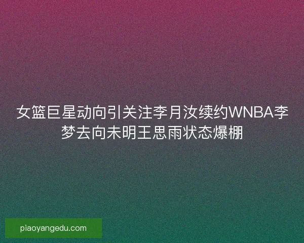 女篮巨星动向引关注李月汝续约WNBA李梦去向未明王思雨状态爆棚 女篮巨星动向引关注李月汝续约WNBA李梦去向未明王思雨状态爆棚