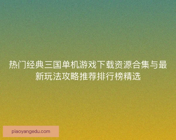 热门经典三国单机游戏下载资源合集与最新玩法攻略推荐排行榜精选