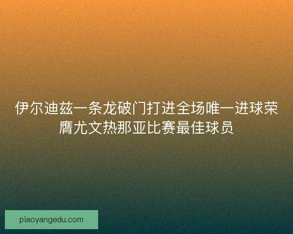 伊尔迪兹一条龙破门打进全场唯一进球荣膺尤文热那亚比赛最佳球员