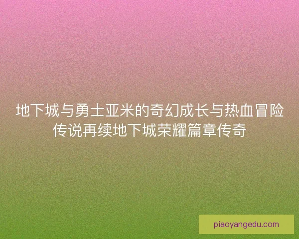 地下城与勇士亚米的奇幻成长与热血冒险传说再续地下城荣耀篇章传奇