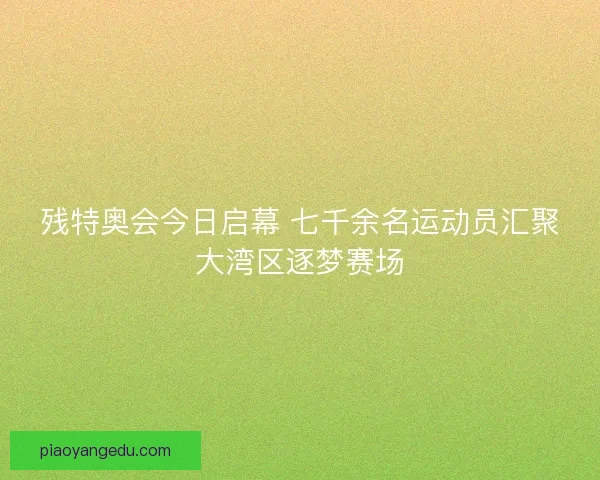 残特奥会今日启幕 七千余名运动员汇聚大湾区逐梦赛场 残特奥会今日启幕 七千余名运动员汇聚大湾区逐梦赛场