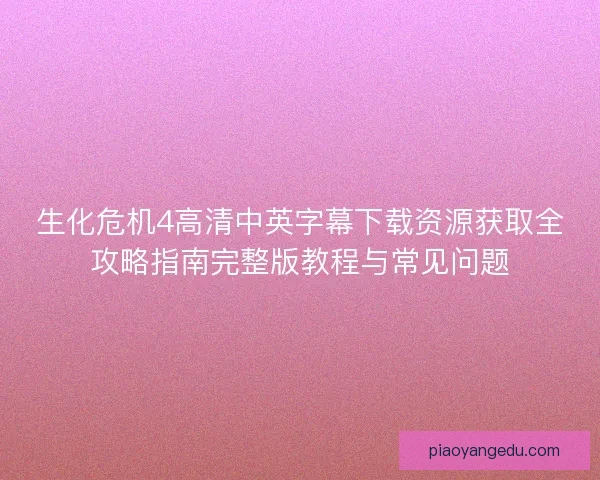 生化危机4高清中英字幕下载资源获取全攻略指南完整版教程与常见问题
