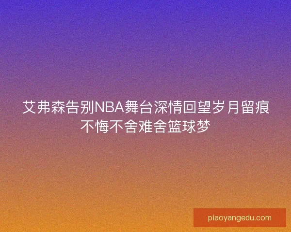 艾弗森告别NBA舞台深情回望岁月留痕不悔不舍难舍篮球梦