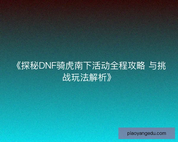 《探秘DNF骑虎南下活动全程攻略 与挑战玩法解析》