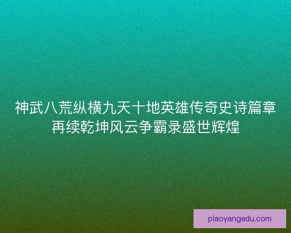 神武八荒纵横九天十地英雄传奇史诗篇章再续乾坤风云争霸录盛世辉煌