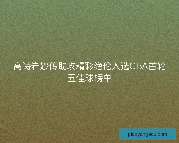 高诗岩妙传助攻精彩绝伦入选CBA首轮五佳球榜单 高诗岩妙传助攻精彩绝伦入选CBA首轮五佳球榜单