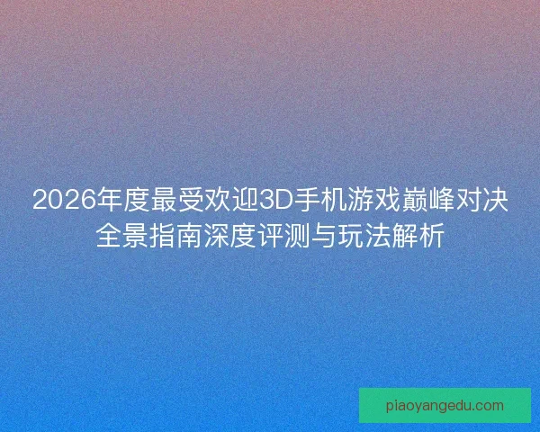 2026年度最受欢迎3D手机游戏巅峰对决全景指南深度评测与玩法解析 2026年度最受欢迎3D手机游戏巅峰对决全景指南深度评测与玩法解析