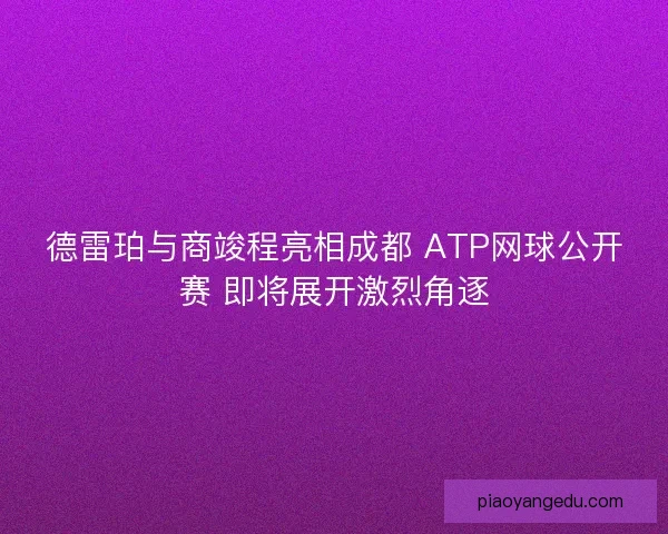 德雷珀与商竣程亮相成都 ATP网球公开赛 即将展开激烈角逐