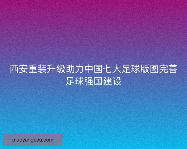 西安重装升级助力中国七大足球版图完善足球强国建设 西安重装升级助力中国七大足球版图完善足球强国建设