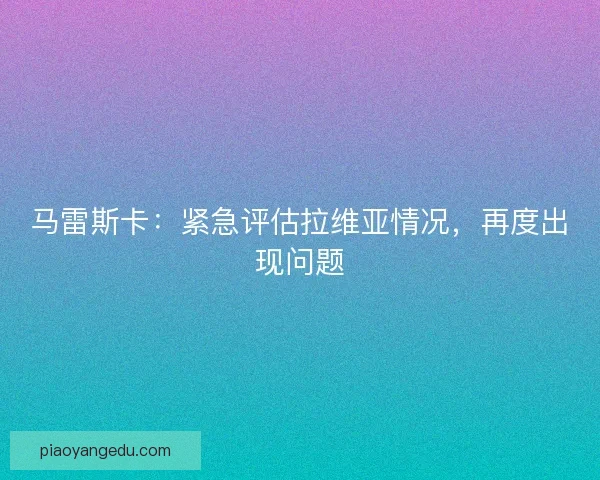 马雷斯卡:紧急评估拉维亚情况,再度出现问题 马雷斯卡:紧急评估拉维亚情况,再度出现问题