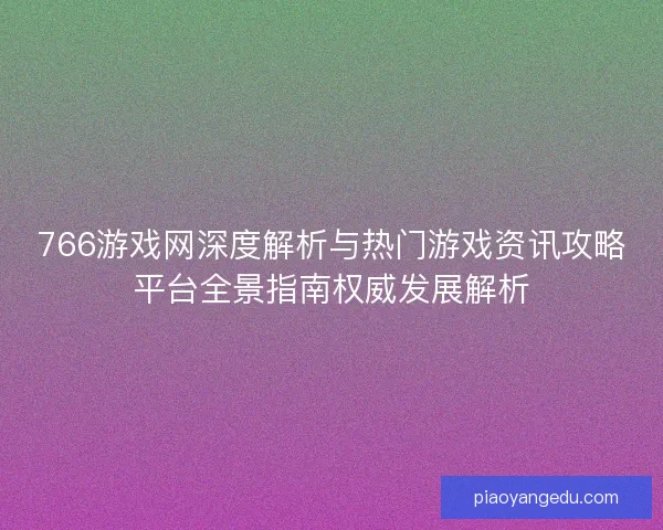766游戏网深度解析与热门游戏资讯攻略平台全景指南权威发展解析 766游戏网深度解析与热门游戏资讯攻略平台全景指南权威发展解析