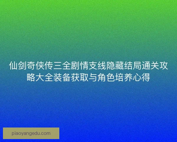 仙剑奇侠传三全剧情支线隐藏结局通关攻略大全装备获取与角色培养心得