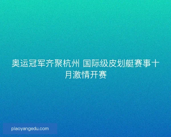 奥运冠军齐聚杭州 国际级皮划艇赛事十月激情开赛 奥运冠军齐聚杭州 国际级皮划艇赛事十月激情开赛