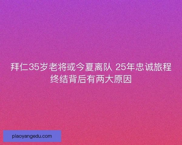 拜仁35岁老将或今夏离队 25年忠诚旅程终结背后有两大原因 拜仁35岁老将或今夏离队 25年忠诚旅程终结背后有两大原因