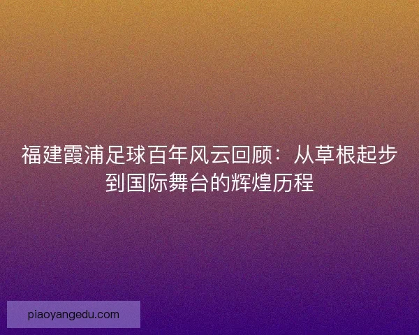 福建霞浦足球百年风云回顾：从草根起步到国际舞台的辉煌历程