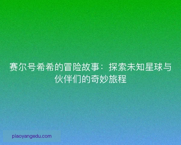 赛尔号希希的冒险故事：探索未知星球与伙伴们的奇妙旅程