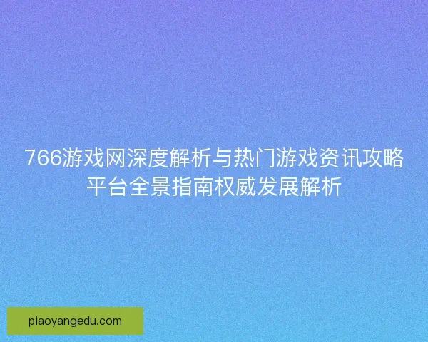 766游戏网深度解析与热门游戏资讯攻略平台全景指南权威发展解析