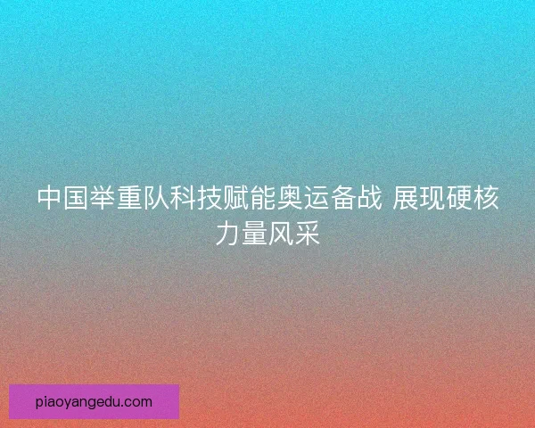 中国举重队科技赋能奥运备战 展现硬核力量风采