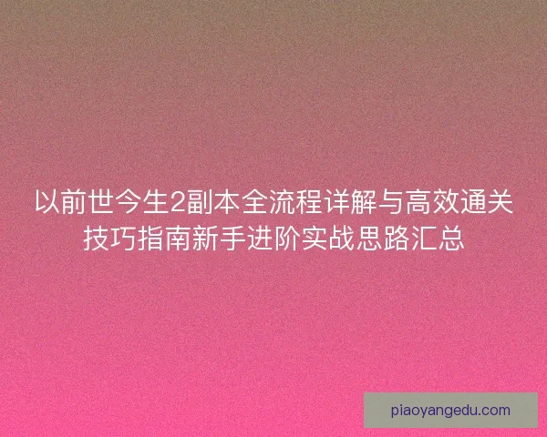 以前世今生2副本全流程详解与高效通关技巧指南新手进阶实战思路汇总