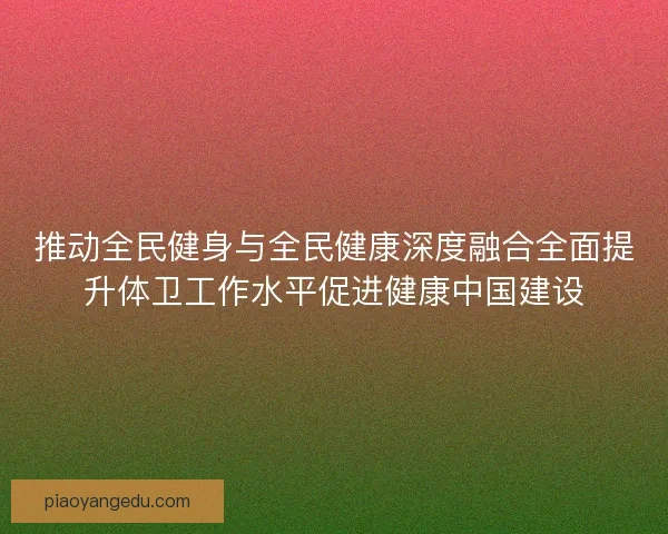 推动全民健身与全民健康深度融合全面提升体卫工作水平促进健康中国建设 推动全民健身与全民健康深度融合全面提升体卫工作水平促进健康中国建设