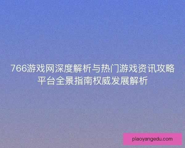 766游戏网深度解析与热门游戏资讯攻略平台全景指南权威发展解析