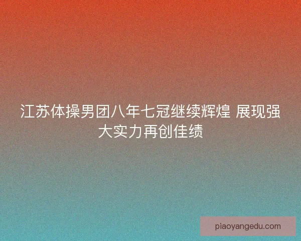 江苏体操男团八年七冠继续辉煌 展现强大实力再创佳绩